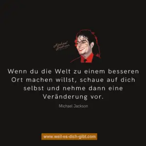 „Wenn du die Welt zu einem besseren Ort machen willst, schaue auf dich selbst und nehme dann eine Veränderung vor.“ – Michael Jackson