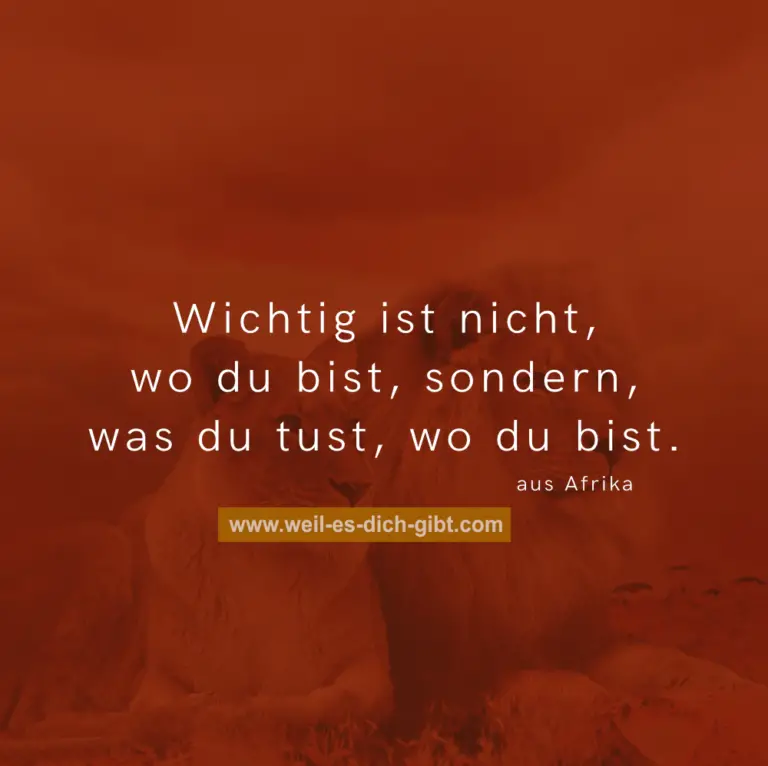 „Wichtig ist nicht, wo du bist, sondern, was du tust, wo du bist.“ – Afrikanisches Sprichwort